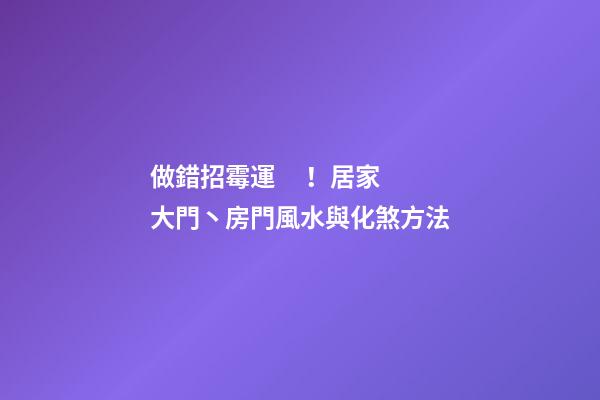 做錯招霉運！居家大門丶房門風水與化煞方法